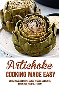 Artichoke Cooking Made Easy Delicious And Simple Guide To Cook Delicious Artichoke Dishes At