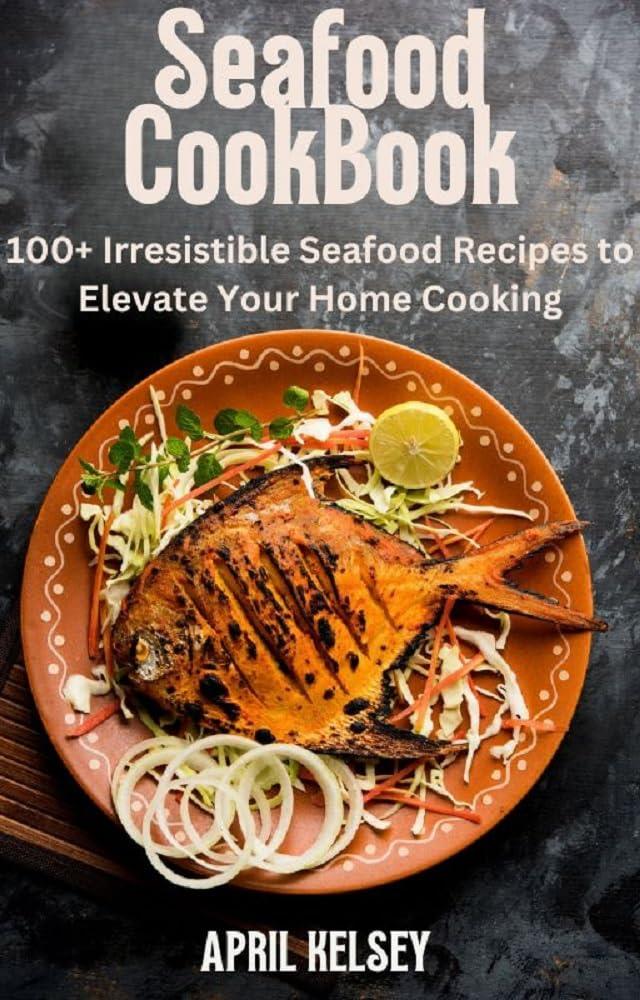 Seafood Cookbook 100 Irresistible Seafood Recipes To Elevate Your Home